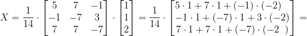 \dpi{120} X=\frac{1}{14}\cdot \begin{bmatrix} 5 & 7 & -1\\ -1 & -7 &3 \\ 7 & 7 & -7 \end{bmatrix}\cdot \begin{bmatrix} 1\\ 1\\ 2 \end{bmatrix}=\frac{1}{14}\cdot \begin{bmatrix} 5\cdot 1+7\cdot 1+\left ( -1 \right )\cdot \left ( -2 \right )\; \; \; \\ -1\cdot 1+\left ( -7 \right )\cdot 1+3\cdot \left ( -2 \right )\\ 7\cdot 1+7\cdot 1+\left ( -7 \right )\cdot \left ( -2\; \; \right ) \end{bmatrix}=